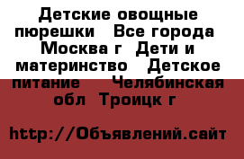 Детские овощные пюрешки - Все города, Москва г. Дети и материнство » Детское питание   . Челябинская обл.,Троицк г.